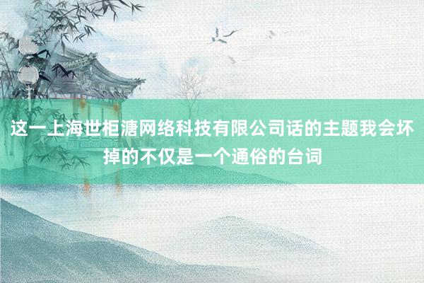 这一上海世柜溏网络科技有限公司话的主题我会坏掉的不仅是一个通俗的台词