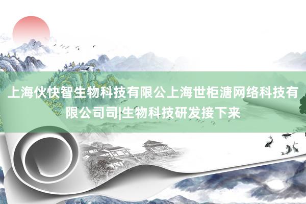 上海伙快智生物科技有限公上海世柜溏网络科技有限公司司|生物科技研发接下来