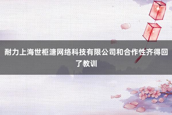 耐力上海世柜溏网络科技有限公司和合作性齐得回了教训