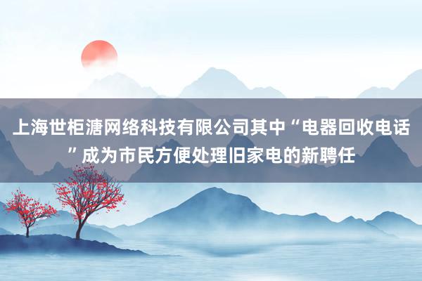 上海世柜溏网络科技有限公司其中“电器回收电话”成为市民方便处理旧家电的新聘任