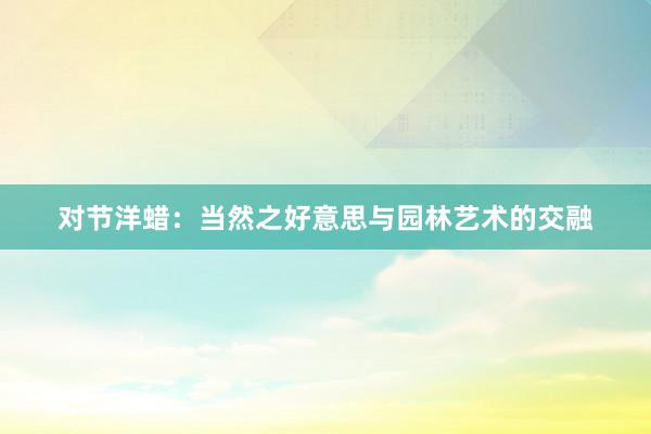 对节洋蜡：当然之好意思与园林艺术的交融