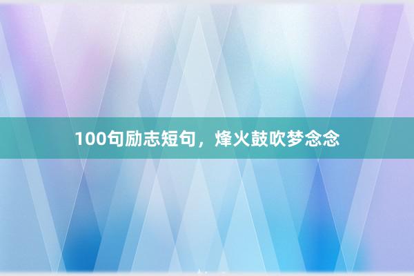 100句励志短句，烽火鼓吹梦念念